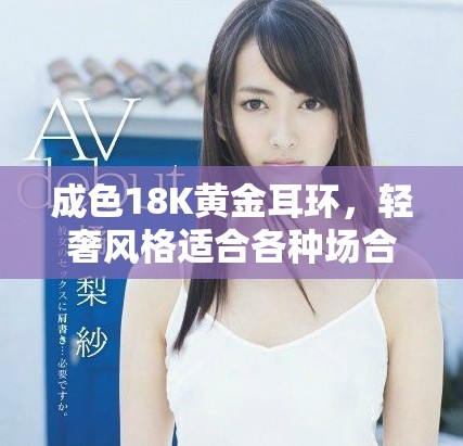成色18K黄金耳环，轻奢风格适合各种场合佩戴