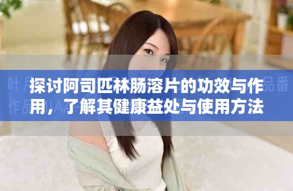 探讨阿司匹林肠溶片的功效与作用，了解其健康益处与使用方法