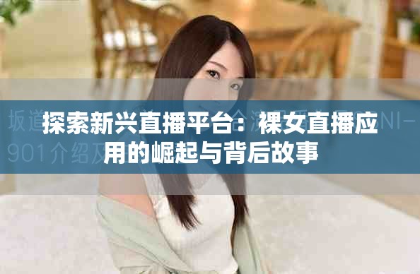 探索新兴直播平台：裸女直播应用的崛起与背后故事