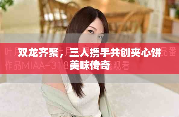 双龙齐聚，三人携手共创夹心饼美味传奇