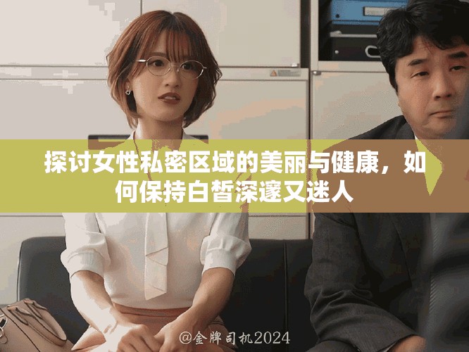 探讨女性私密区域的美丽与健康，如何保持白皙深邃又迷人