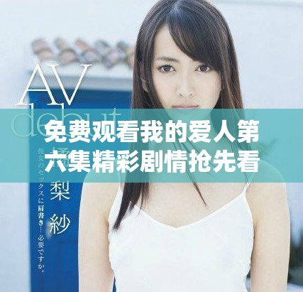 免费观看我的爱人第六集精彩剧情抢先看，爱情故事引人入胜
