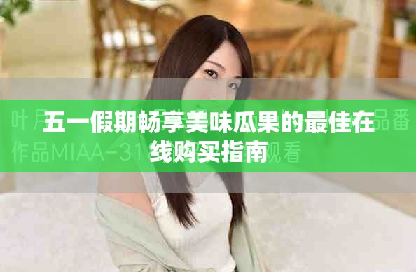 五一假期畅享美味瓜果的最佳在线购买指南