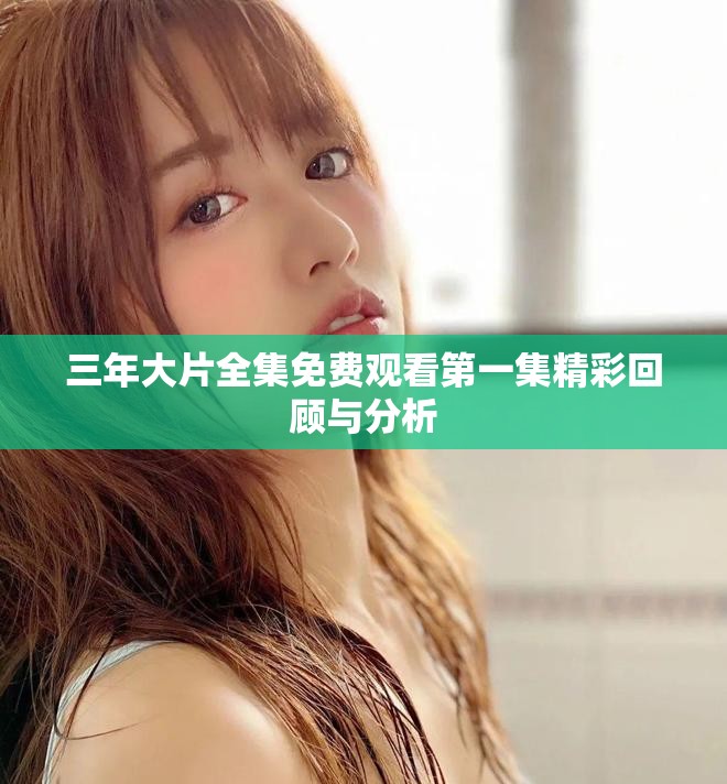 三年大片全集免费观看第一集精彩回顾与分析