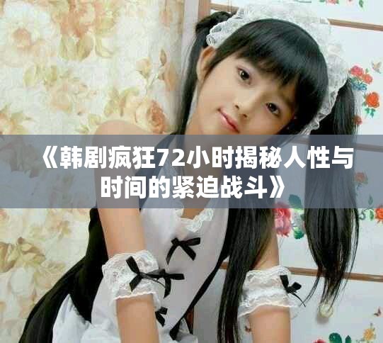 《韩剧疯狂72小时揭秘人性与时间的紧迫战斗》