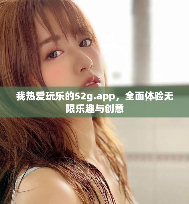 我热爱玩乐的52g.app，全面体验无限乐趣与创意