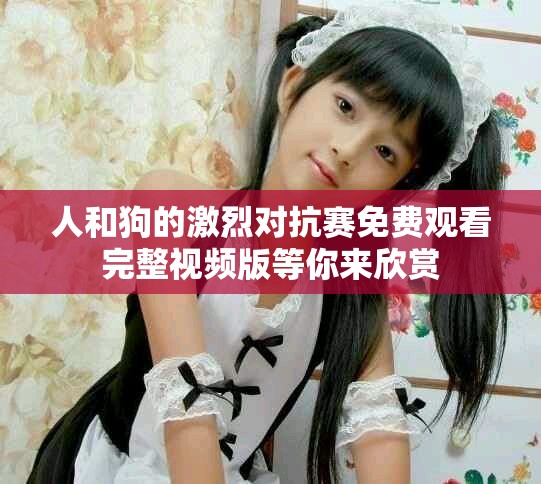 人和狗的激烈对抗赛免费观看完整视频版等你来欣赏