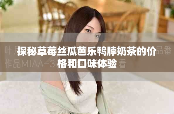 探秘草莓丝瓜芭乐鸭脖奶茶的价格和口味体验