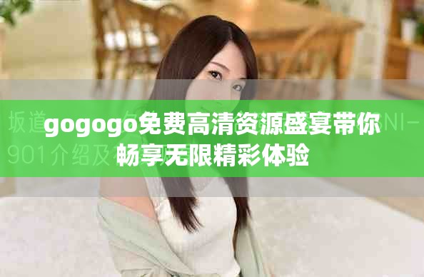 gogogo免费高清资源盛宴带你畅享无限精彩体验