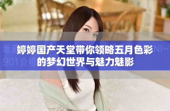婷婷国产天堂带你领略五月色彩的梦幻世界与魅力魅影