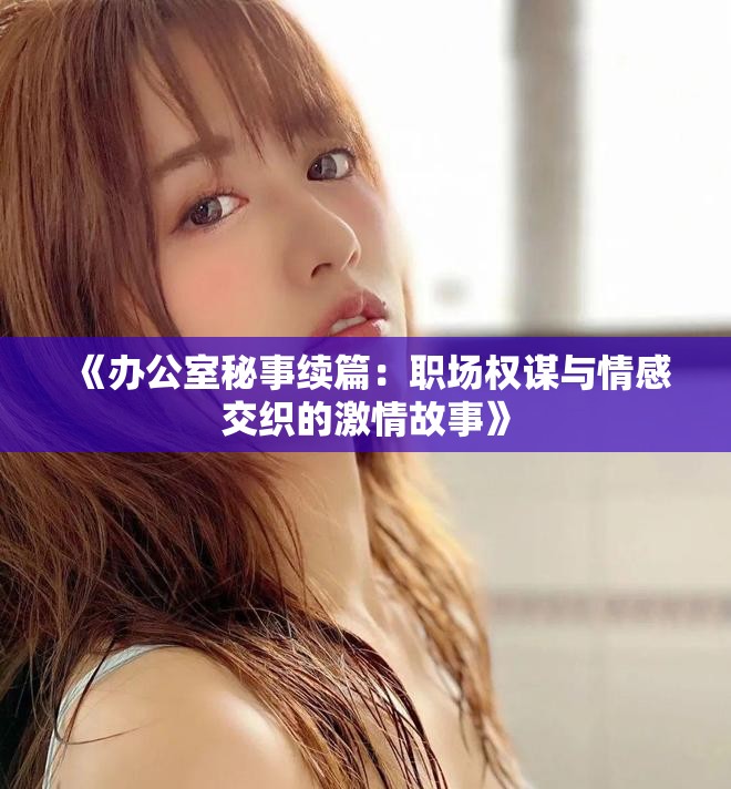 《办公室秘事续篇：职场权谋与情感交织的激情故事》