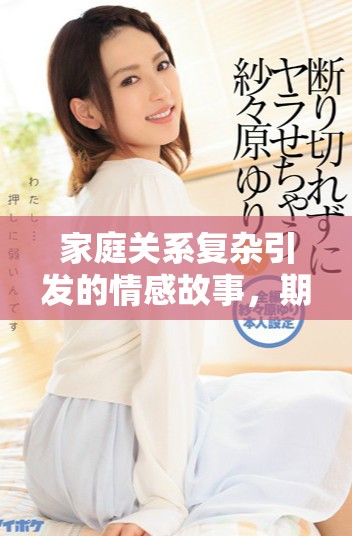 家庭关系复杂引发的情感故事，期待你我共同探索真相
