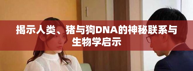 揭示人类、猪与狗DNA的神秘联系与生物学启示