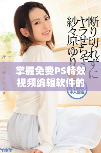 掌握免费PS特效视频编辑软件的实用技巧与教程