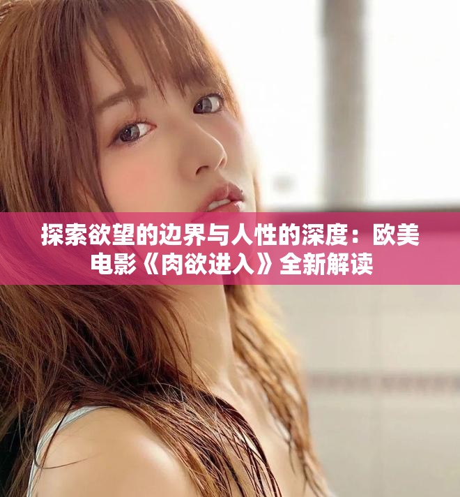 探索欲望的边界与人性的深度：欧美电影《肉欲进入》全新解读