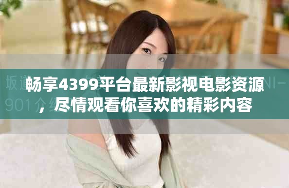 畅享4399平台最新影视电影资源，尽情观看你喜欢的精彩内容