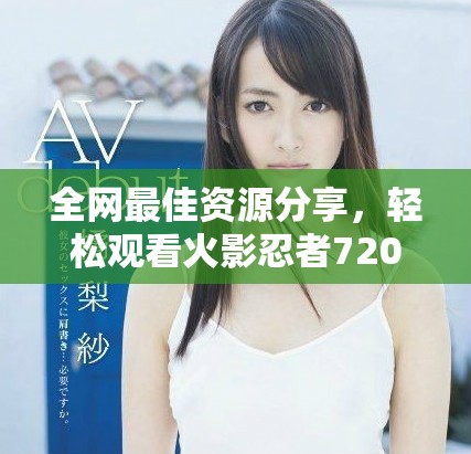 全网最佳资源分享，轻松观看火影忍者720集精彩剧情