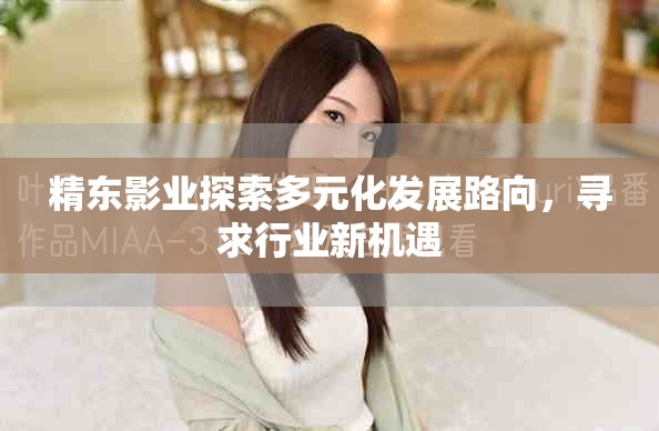 精东影业探索多元化发展路向，寻求行业新机遇
