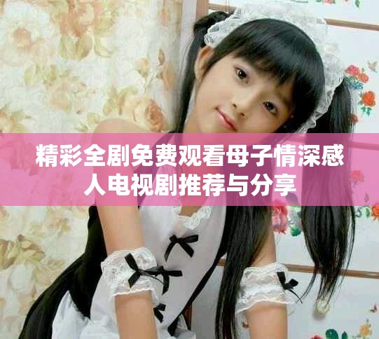 精彩全剧免费观看母子情深感人电视剧推荐与分享