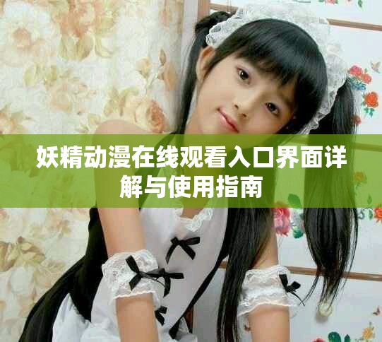 妖精动漫在线观看入口界面详解与使用指南