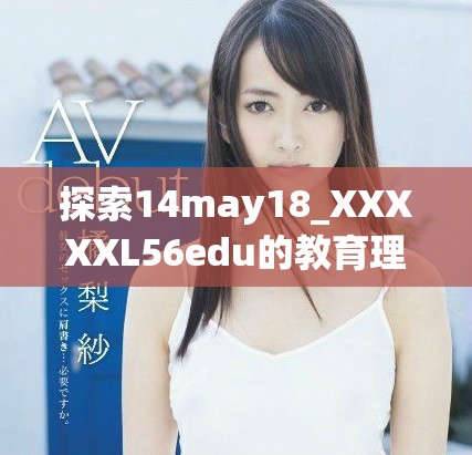 探索14may18_XXXXXL56edu的教育理念与实践，新视角推动学习创新