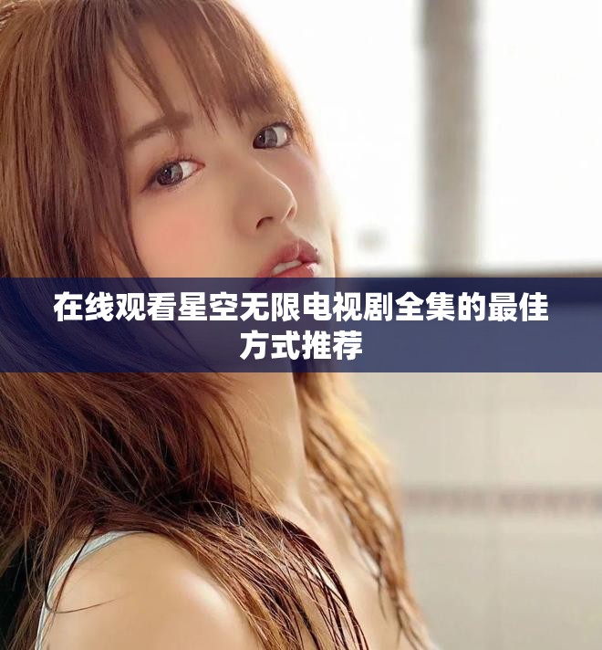 在线观看星空无限电视剧全集的最佳方式推荐