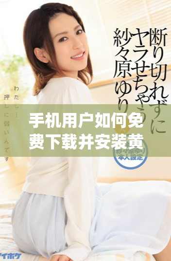 手机用户如何免费下载并安装黄金网站app软件的完整指南