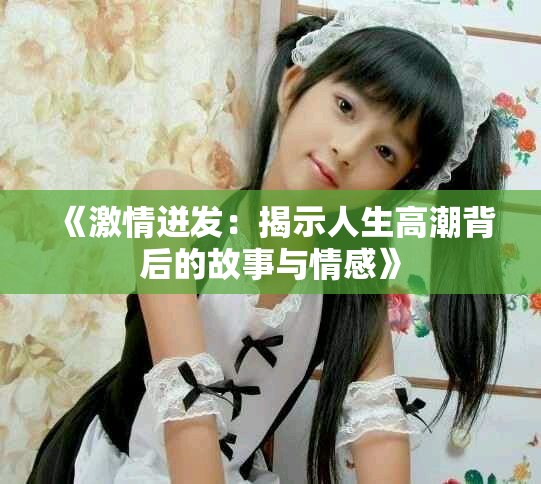 《激情迸发：揭示人生高潮背后的故事与情感》