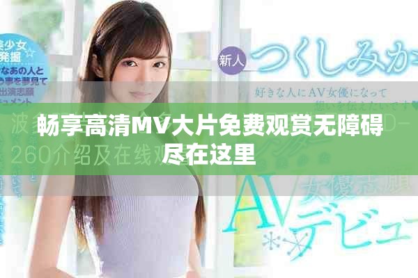 畅享高清MV大片免费观赏无障碍尽在这里