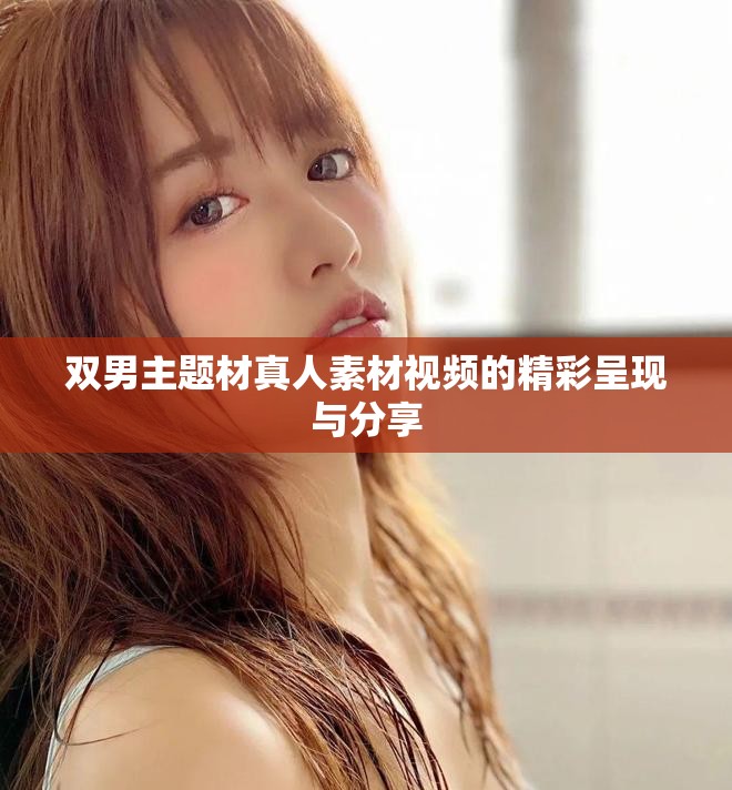 双男主题材真人素材视频的精彩呈现与分享