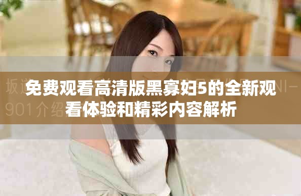 免费观看高清版黑寡妇5的全新观看体验和精彩内容解析