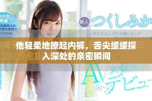 他轻柔地撩起内裤，舌尖缓缓探入深处的亲密瞬间