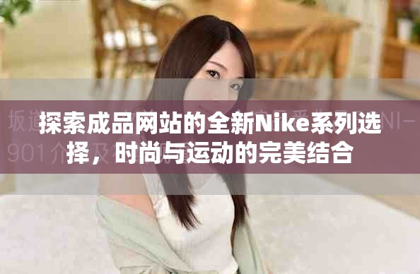 探索成品网站的全新Nike系列选择，时尚与运动的完美结合