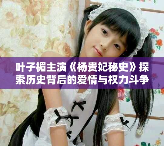 叶子楣主演《杨贵妃秘史》探索历史背后的爱情与权力斗争