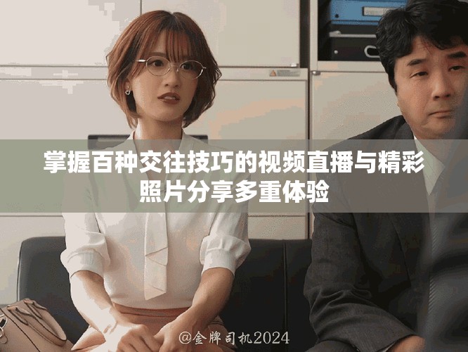 掌握百种交往技巧的视频直播与精彩照片分享多重体验