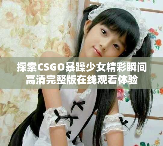 探索CSGO暴躁少女精彩瞬间高清完整版在线观看体验
