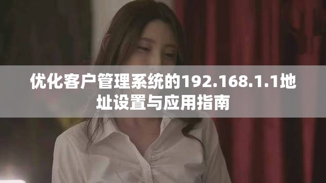 优化客户管理系统的192.168.1.1地址设置与应用指南