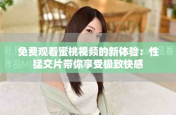 免费观看蜜桃视频的新体验：性猛交片带你享受极致快感