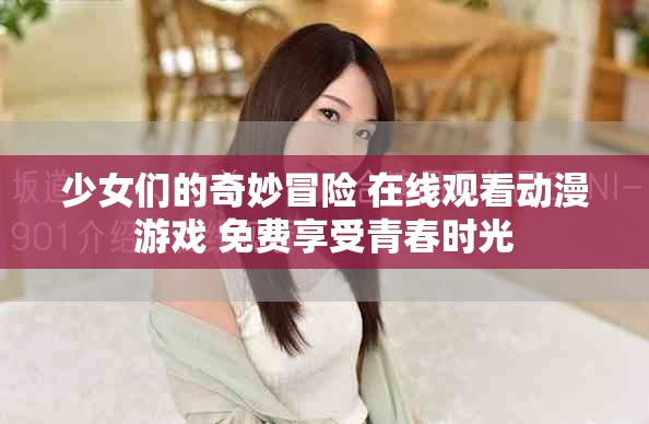 少女们的奇妙冒险 在线观看动漫游戏 免费享受青春时光