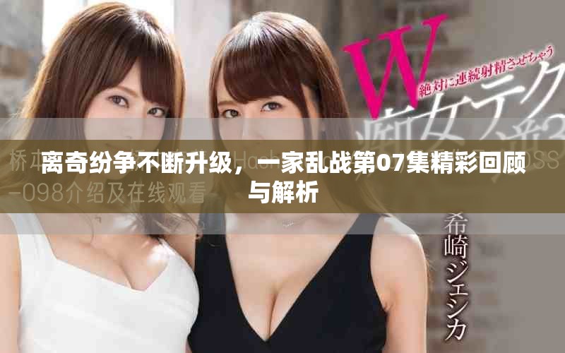 离奇纷争不断升级，一家乱战第07集精彩回顾与解析