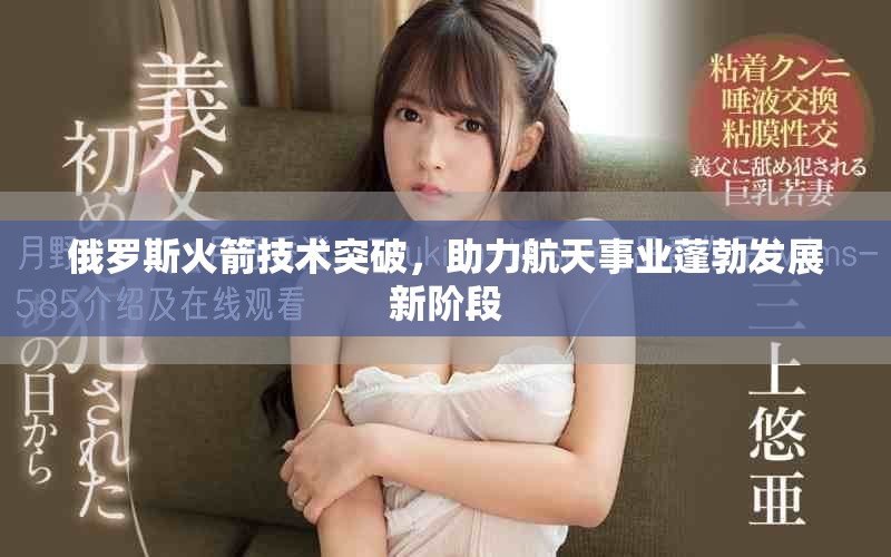 俄罗斯火箭技术突破，助力航天事业蓬勃发展新阶段