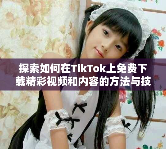 探索如何在TikTok上免费下载精彩视频和内容的方法与技巧