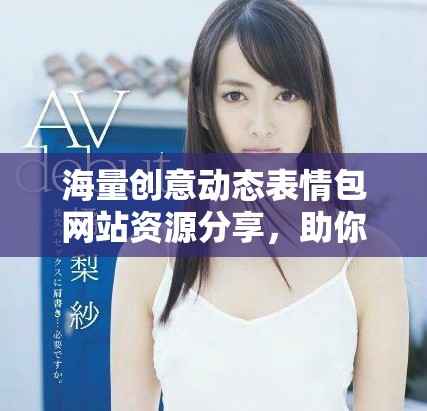 海量创意动态表情包网站资源分享，助你轻松表达情感