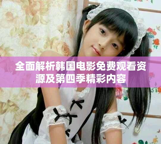 全面解析韩国电影免费观看资源及第四季精彩内容