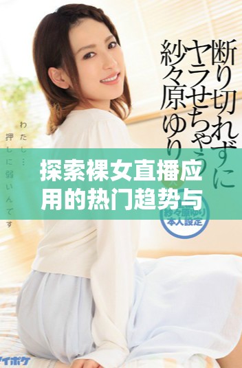 探索裸女直播应用的热门趋势与背后隐藏的故事
