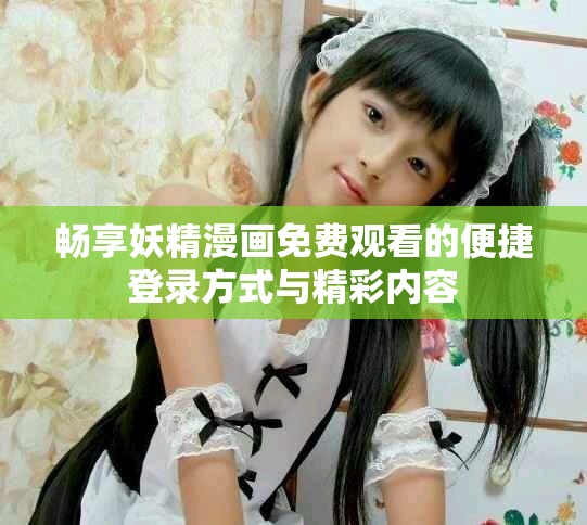 畅享妖精漫画免费观看的便捷登录方式与精彩内容