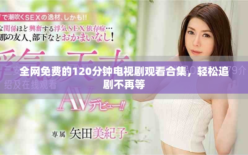 全网免费的120分钟电视剧观看合集，轻松追剧不再等