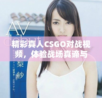 精彩真人CSGO对战视频，体验战场真谛与团队合作精神