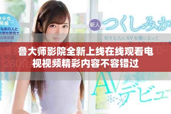 鲁大师影院全新上线在线观看电视视频精彩内容不容错过