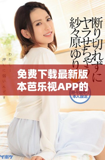 免费下载最新版本芭乐视APP的旧版安装方法全面解析